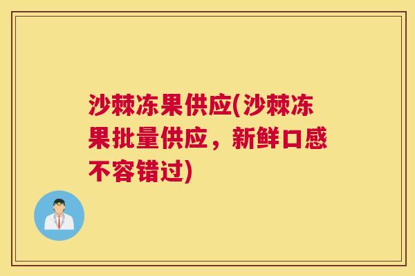沙棘冻果供应(沙棘冻果批量供应，新鲜口感不容错过)