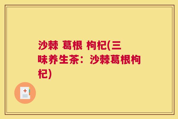 沙棘 葛根 枸杞(三味养生茶：沙棘葛根枸杞)
