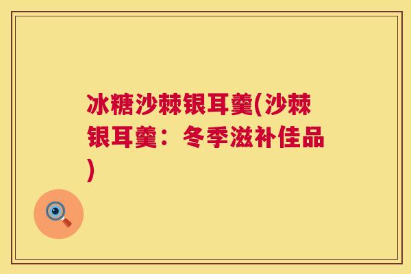 冰糖沙棘银耳羹(沙棘银耳羹：冬季滋补佳品)