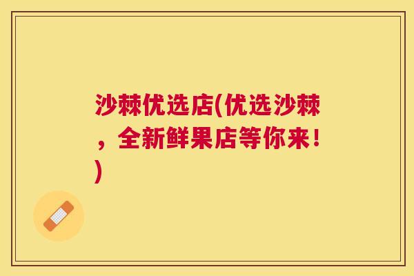 沙棘优选店(优选沙棘，全新鲜果店等你来！)
