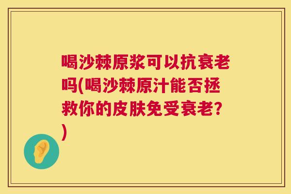 喝沙棘原浆可以抗吗(喝沙棘原汁能否拯救你的免受?) 喝沙棘原浆可以抗吗(喝沙棘原汁能否拯救你的免受?)
