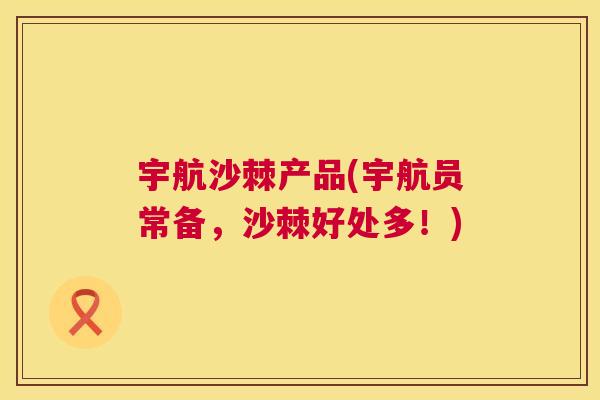 宇航沙棘产品(宇航员常备，沙棘好处多！)