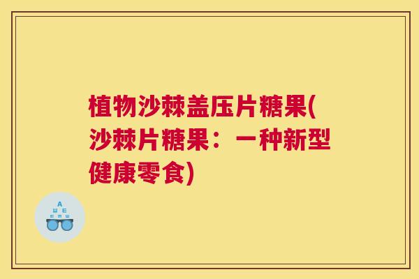 植物沙棘盖压片糖果(沙棘片糖果:一种新型健康零食)