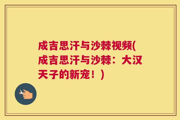 成吉思汗与沙棘视频(成吉思汗与沙棘：大汉天子的新宠！)