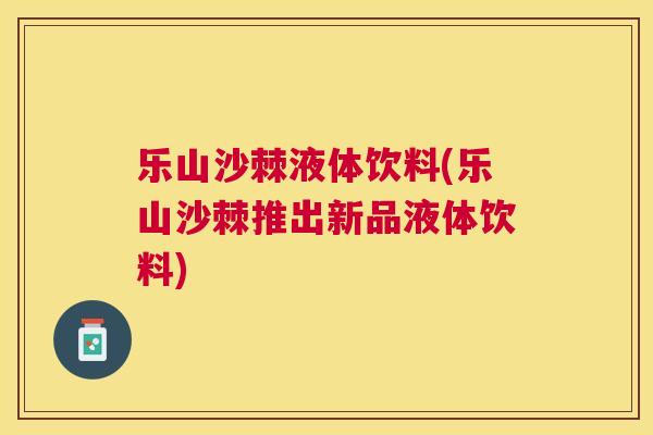 乐山沙棘液体饮料(乐山沙棘推出新品液体饮料)