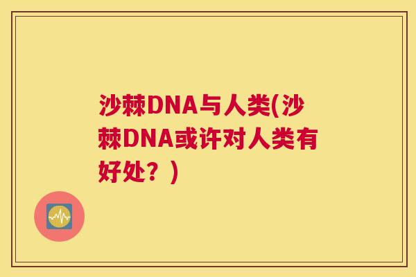 沙棘DNA与人类(沙棘DNA或许对人类有好处？)