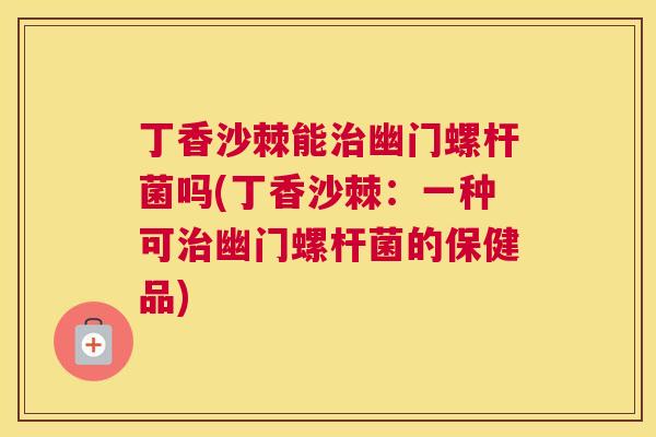 丁香沙棘能治幽门螺杆菌吗(丁香沙棘:一种可治幽门螺杆菌的保健品)