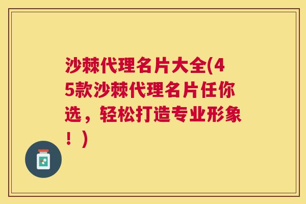 沙棘代理名片大全(45款沙棘代理名片任你选，轻松打造专业形象！)