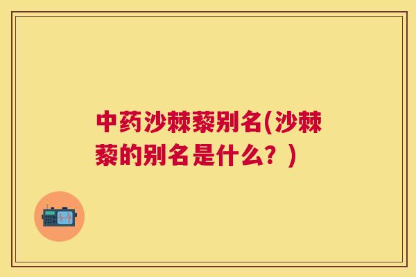 中药沙棘藜别名(沙棘藜的别名是什么?)