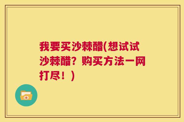 我要买沙棘醋(想试试沙棘醋?购买方法一网打尽!)