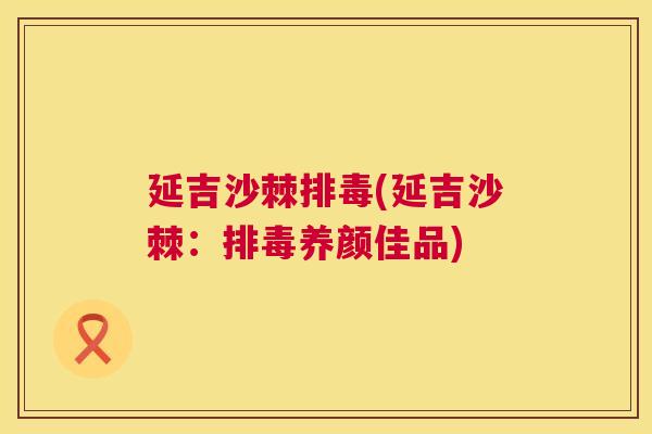 延吉沙棘排毒(延吉沙棘:排毒养颜佳品)