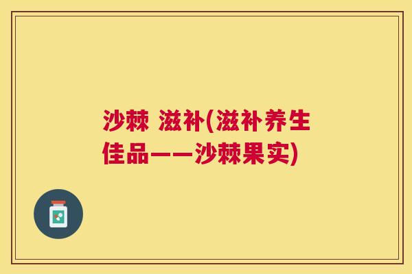 沙棘 滋补(滋补养生佳品——沙棘果实)