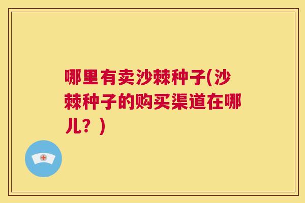 哪里有卖沙棘种子(沙棘种子的购买渠道在哪儿?) 哪里有卖沙棘种子(沙棘种子的购买渠道在哪儿?)