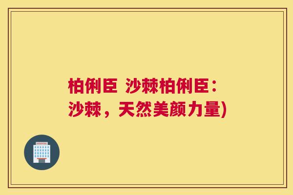 柏俐臣 沙棘柏俐臣:沙棘,天然美颜力量) 柏俐臣 沙棘柏俐臣:沙棘,天然美颜力量)