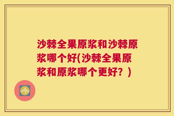 沙棘全果原浆和沙棘原浆哪个好(沙棘全果原浆和原浆哪个更好？)