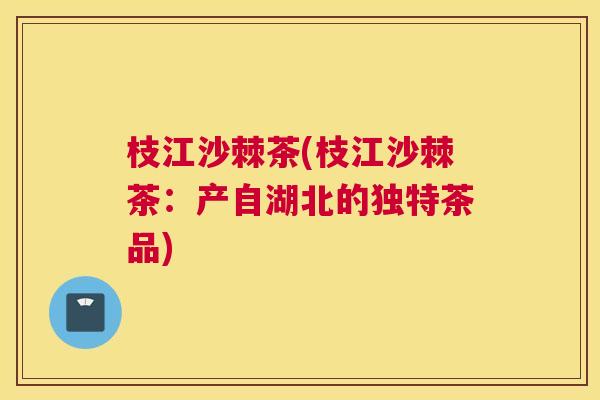 枝江沙棘茶(枝江沙棘茶:产自湖北的独特茶品) 枝江沙棘茶(枝江沙棘茶:产自湖北的独特茶品)