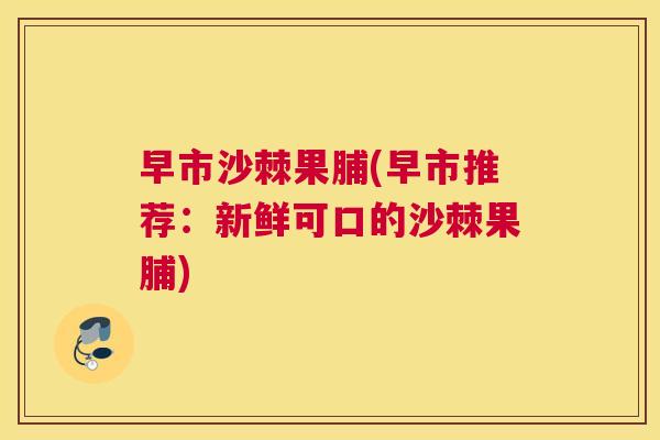 早市沙棘果脯(早市推荐：新鲜可口的沙棘果脯)