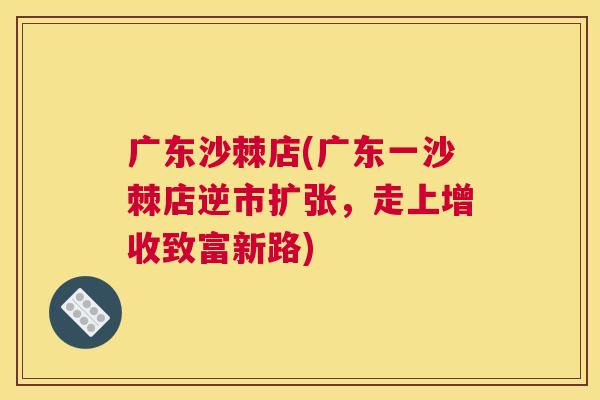 广东沙棘店(广东一沙棘店逆市扩张,走上增收致富新路)
