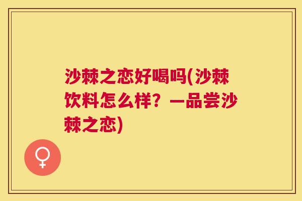 沙棘之恋好喝吗(沙棘饮料怎么样？—品尝沙棘之恋)