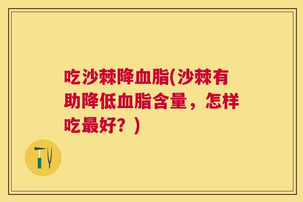 吃沙棘降(沙棘有助降低含量,怎样吃好?) 吃沙棘降(沙棘有助降低含量,怎样吃好?)