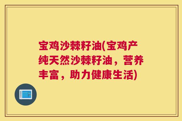 宝鸡沙棘籽油(宝鸡产纯天然沙棘籽油，营养丰富，助力健康生活)