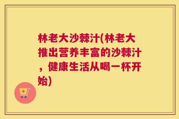 林老大沙棘汁(林老大推出营养丰富的沙棘汁,健康生活从喝一杯开始)