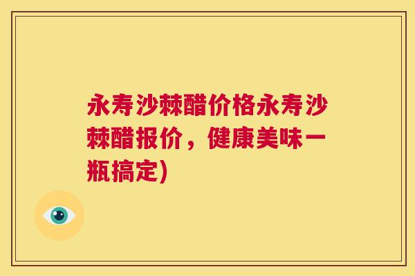 永寿沙棘醋价格永寿沙棘醋报价，健康美味一瓶搞定)