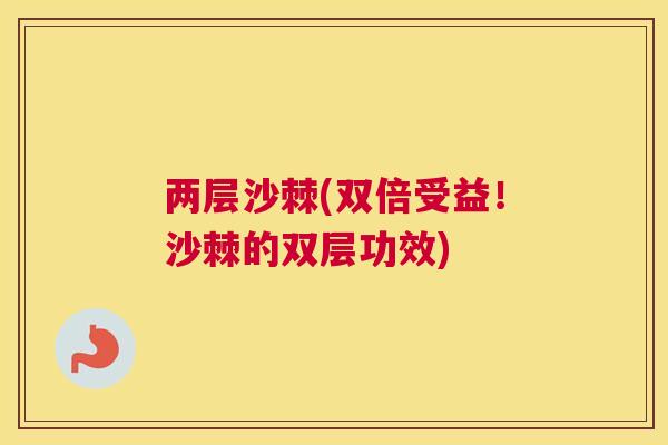 两层沙棘(双倍受益!沙棘的双层功效)