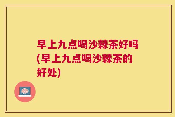 早上九点喝沙棘茶好吗(早上九点喝沙棘茶的好处)