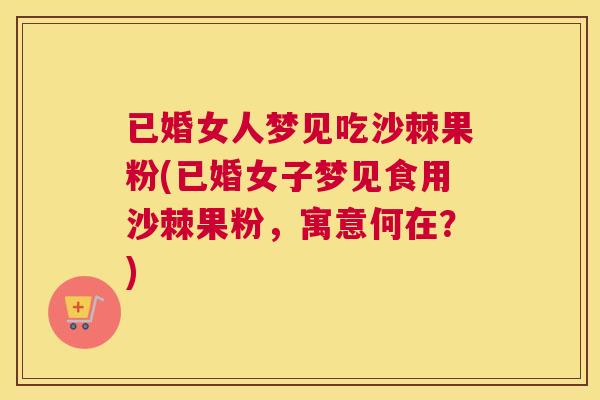 已婚女人梦见吃沙棘果粉(已婚女子梦见食用沙棘果粉，寓意何在？)