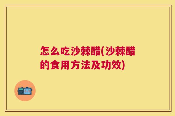 怎么吃沙棘醋(沙棘醋的食用方法及功效)