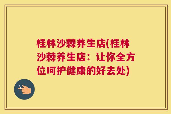 桂林沙棘养生店(桂林沙棘养生店：让你全方位呵护健康的好去处)
