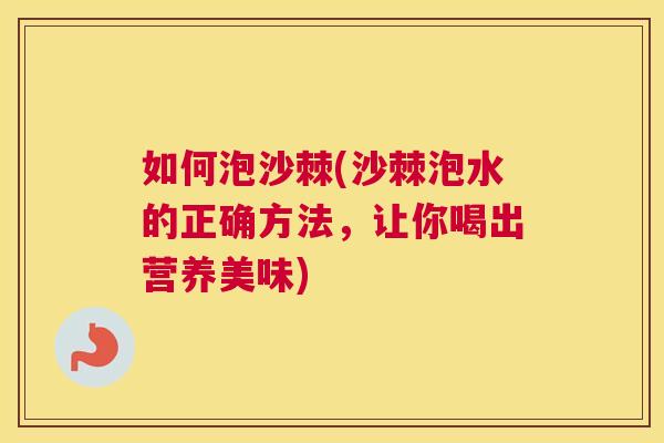 如何泡沙棘(沙棘泡水的正确方法，让你喝出营养美味)