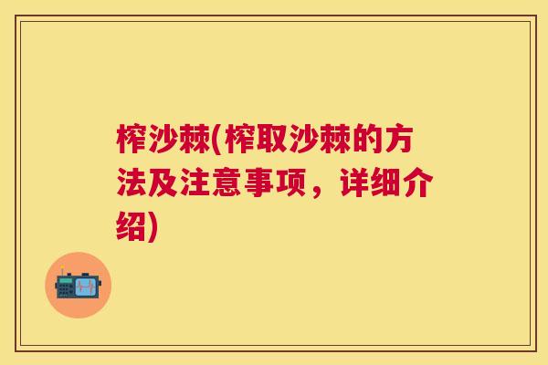 榨沙棘(榨取沙棘的方法及注意事项,详细介绍)