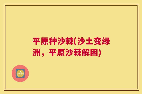 平原种沙棘(沙土变绿洲，平原沙棘解困)