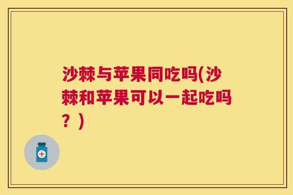 沙棘与苹果同吃吗(沙棘和苹果可以一起吃吗？)