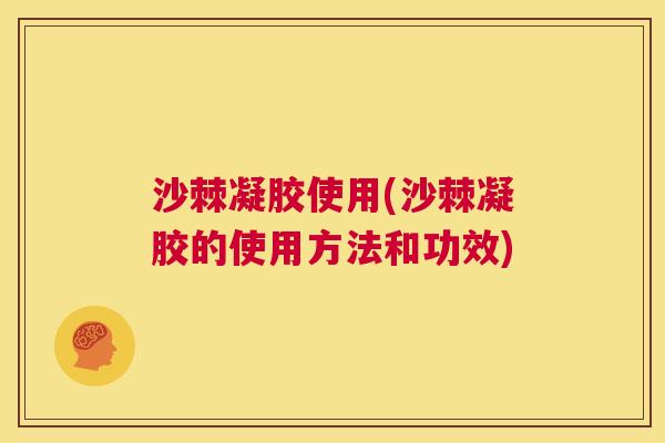 沙棘凝胶使用(沙棘凝胶的使用方法和功效)