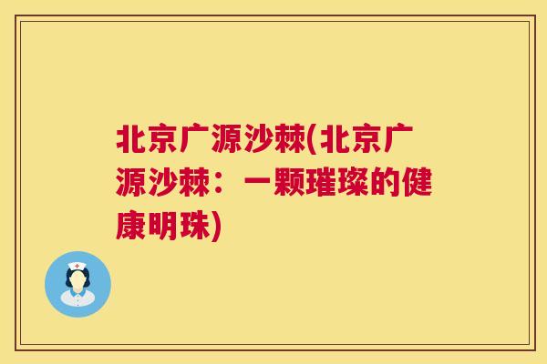 北京广源沙棘(北京广源沙棘:一颗璀璨的健康明珠)