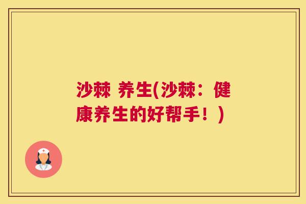 沙棘 养生(沙棘：健康养生的好帮手！)