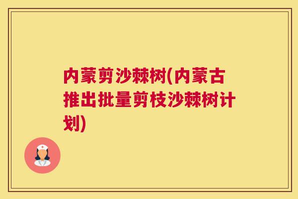 内蒙剪沙棘树(内蒙古推出批量剪枝沙棘树计划)