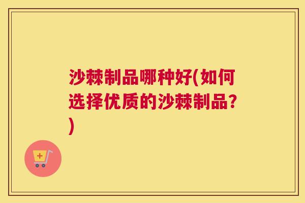 沙棘制品哪种好(如何选择优质的沙棘制品？)