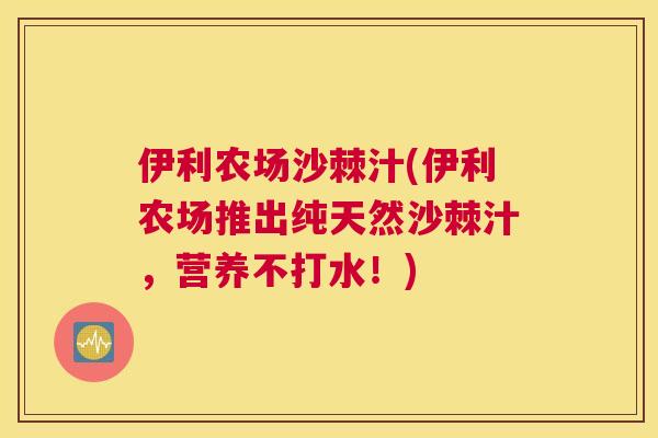 伊利农场沙棘汁(伊利农场推出纯天然沙棘汁，营养不打水！)