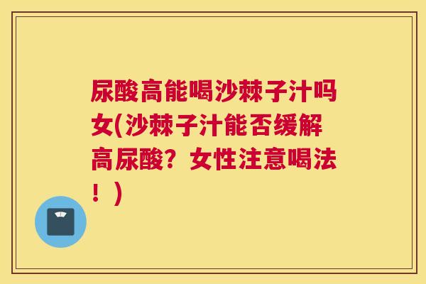 尿酸高能喝沙棘子汁吗女(沙棘子汁能否缓解高尿酸？女性注意喝法！)
