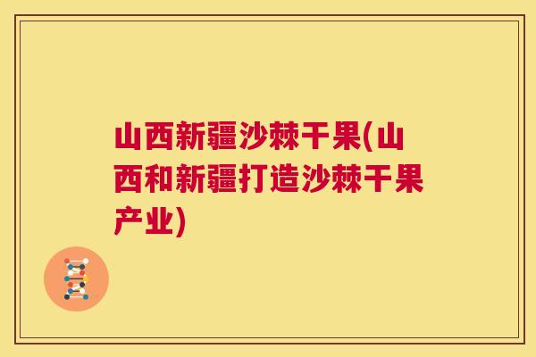山西新疆沙棘干果(山西和新疆打造沙棘干果产业)