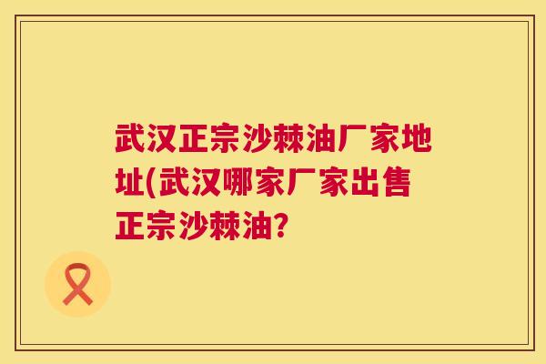 武汉正宗沙棘油厂家地址(武汉哪家厂家出售正宗沙棘油？