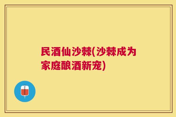 民酒仙沙棘(沙棘成为家庭酿酒新宠)