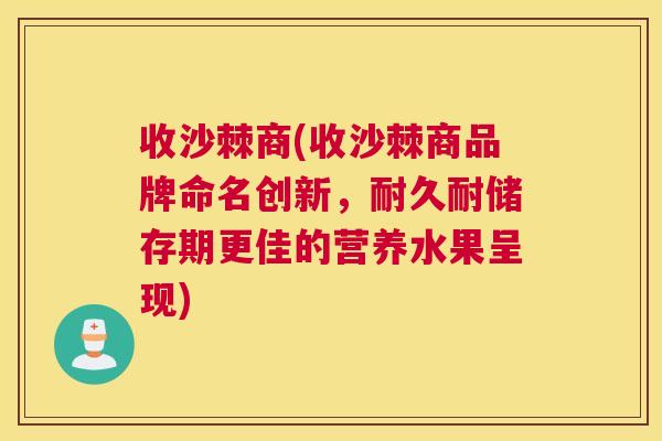 收沙棘商(收沙棘商品牌命名创新,耐久耐储存期更佳的营养水果呈现)