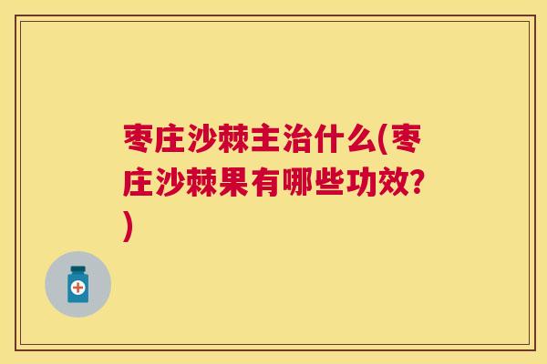 枣庄沙棘主治什么(枣庄沙棘果有哪些功效？)