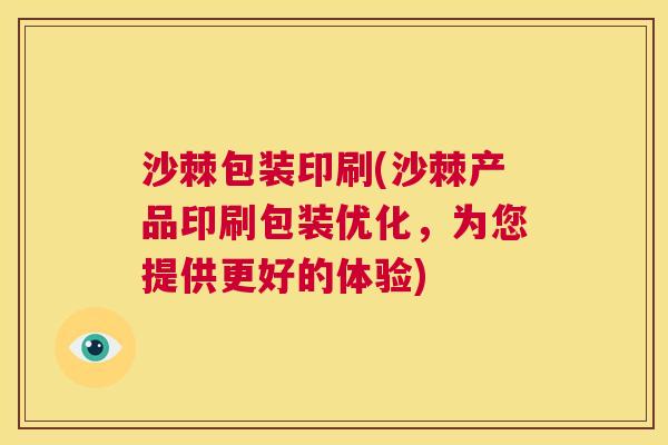 沙棘包装印刷(沙棘产品印刷包装优化，为您提供更好的体验)