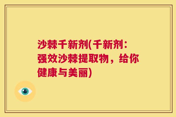 沙棘千新剂(千新剂：强效沙棘提取物，给你健康与美丽)